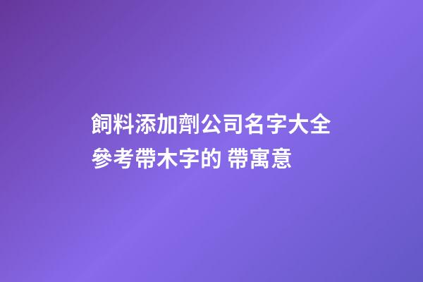 飼料添加劑公司名字大全參考帶木字的 帶寓意-第1張-公司起名-玄機派